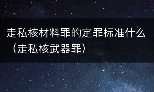 走私核材料罪的定罪标准什么（走私核武器罪）