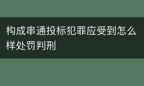 构成串通投标犯罪应受到怎么样处罚判刑