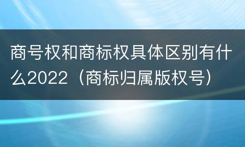 商号权和商标权具体区别有什么2022（商标归属版权号）