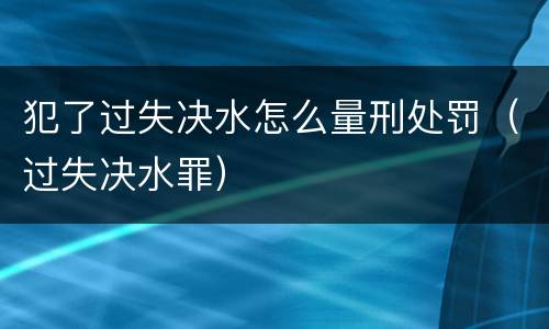 犯了过失决水怎么量刑处罚（过失决水罪）