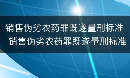 销售伪劣农药罪既遂量刑标准 销售伪劣农药罪既遂量刑标准