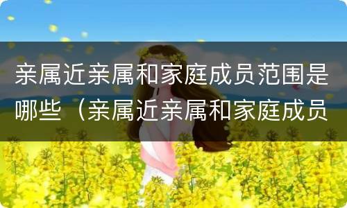 亲属近亲属和家庭成员范围是哪些（亲属近亲属和家庭成员范围是哪些关系）