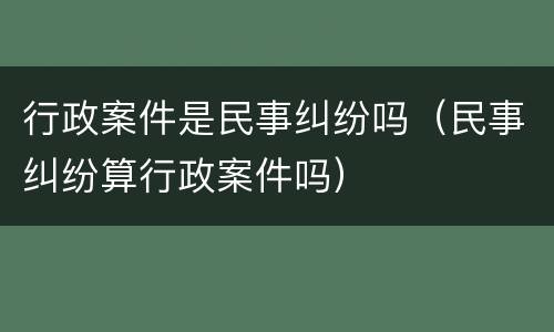 行政案件是民事纠纷吗（民事纠纷算行政案件吗）