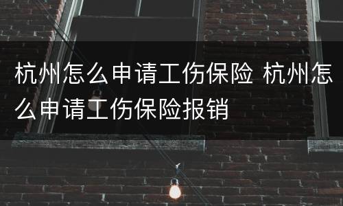 杭州怎么申请工伤保险 杭州怎么申请工伤保险报销