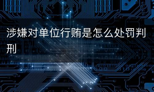 涉嫌对单位行贿是怎么处罚判刑