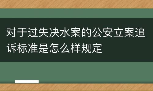 对于过失决水案的公安立案追诉标准是怎么样规定