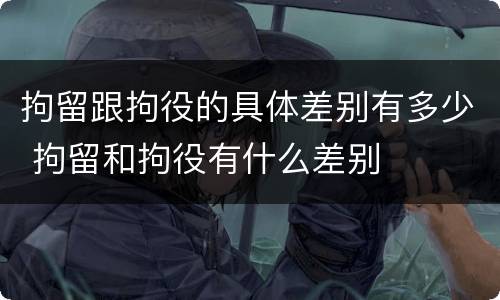 拘留跟拘役的具体差别有多少 拘留和拘役有什么差别