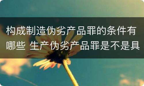 构成制造伪劣产品罪的条件有哪些 生产伪劣产品罪是不是具体罪名