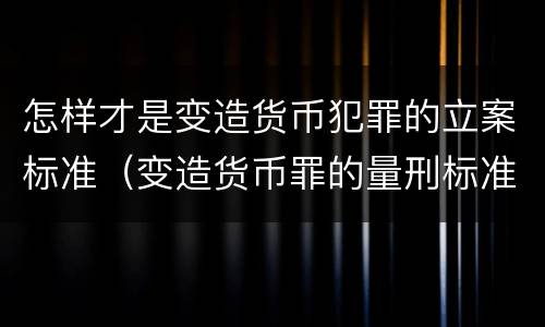 怎样才是变造货币犯罪的立案标准（变造货币罪的量刑标准）