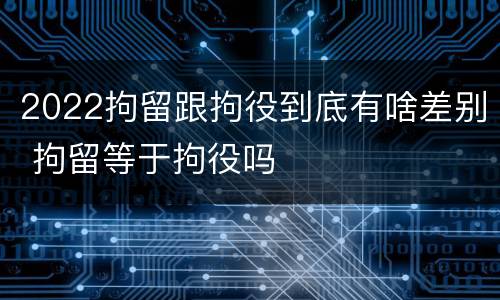 2022拘留跟拘役到底有啥差别 拘留等于拘役吗