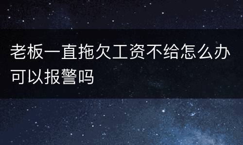老板一直拖欠工资不给怎么办可以报警吗
