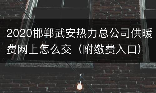 2020邯郸武安热力总公司供暖费网上怎么交（附缴费入口）