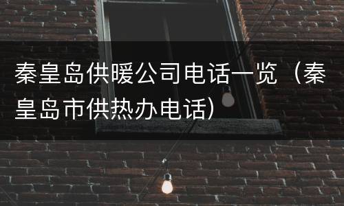 秦皇岛供暖公司电话一览（秦皇岛市供热办电话）