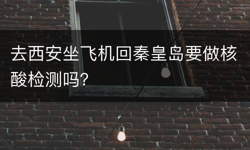 去西安坐飞机回秦皇岛要做核酸检测吗？