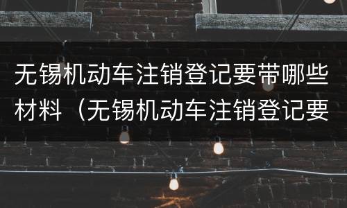 无锡机动车注销登记要带哪些材料（无锡机动车注销登记要带哪些材料呢）