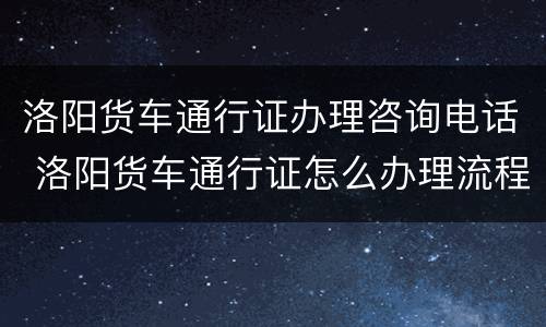 洛阳货车通行证办理咨询电话 洛阳货车通行证怎么办理流程