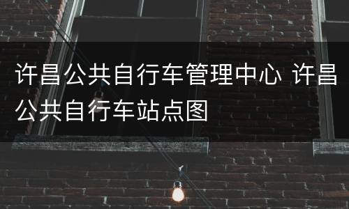许昌公共自行车管理中心 许昌公共自行车站点图