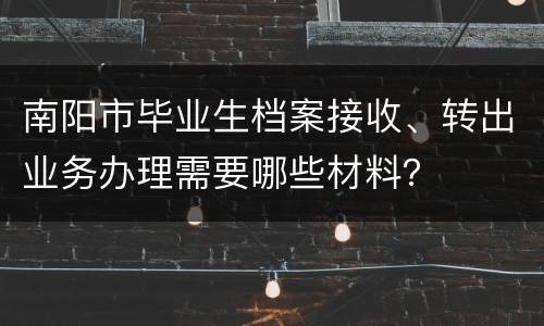 南阳市毕业生档案接收、转出业务办理需要哪些材料？