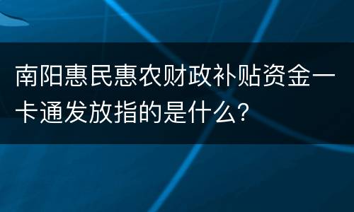 南阳惠民惠农财政补贴资金一卡通发放指的是什么？