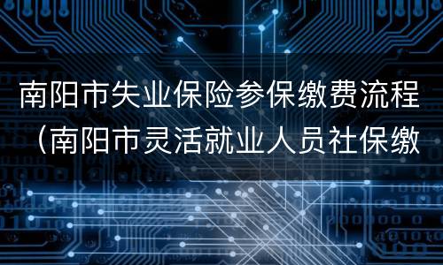 南阳市失业保险参保缴费流程（南阳市灵活就业人员社保缴费）