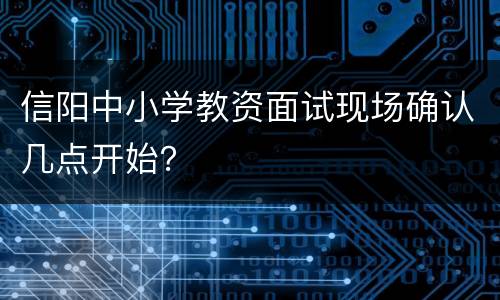 信阳中小学教资面试现场确认几点开始？