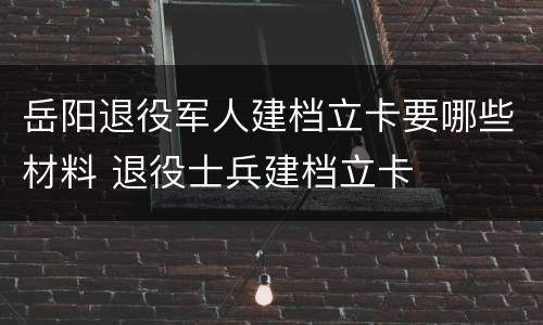 岳阳退役军人建档立卡要哪些材料 退役士兵建档立卡