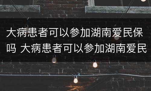 大病患者可以参加湖南爱民保吗 大病患者可以参加湖南爱民保吗怎么报销