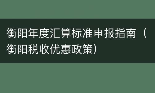 衡阳年度汇算标准申报指南（衡阳税收优惠政策）