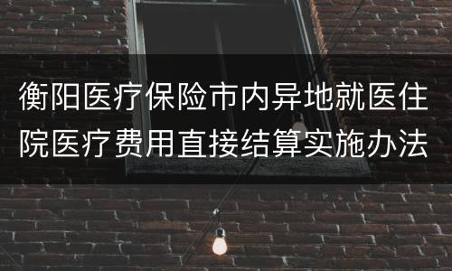 衡阳医疗保险市内异地就医住院医疗费用直接结算实施办法