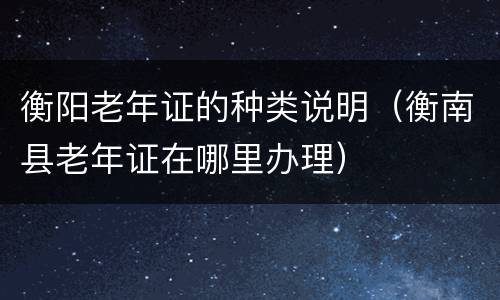 衡阳老年证的种类说明（衡南县老年证在哪里办理）