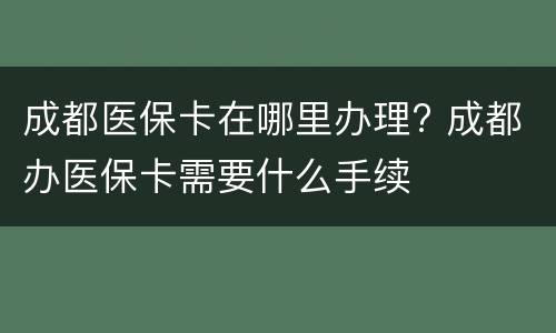 成都医保卡在哪里办理? 成都办医保卡需要什么手续