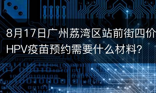 8月17日广州荔湾区站前街四价HPV疫苗预约需要什么材料？
