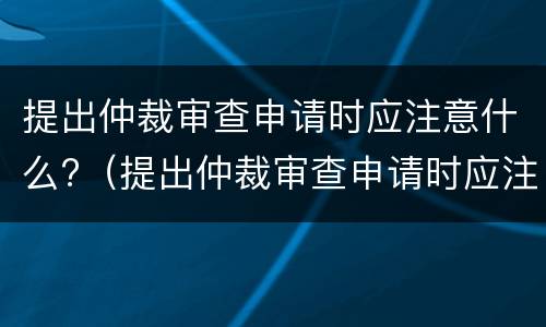 提出仲裁审查申请时应注意什么?（提出仲裁审查申请时应注意什么事项）