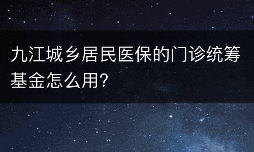 九江城乡居民医保的门诊统筹基金怎么用?