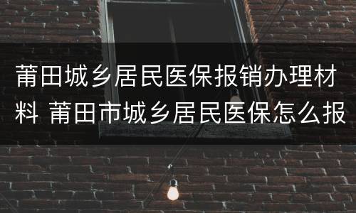 莆田城乡居民医保报销办理材料 莆田市城乡居民医保怎么报销