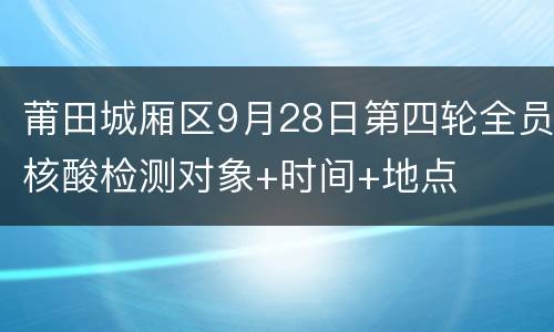 莆田城厢区9月28日第四轮全员核酸检测对象+时间+地点