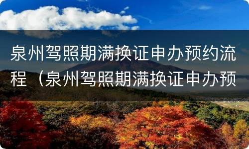 泉州驾照期满换证申办预约流程（泉州驾照期满换证申办预约流程及时间）