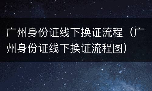 广州身份证线下换证流程（广州身份证线下换证流程图）