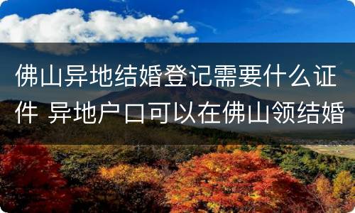 佛山异地结婚登记需要什么证件 异地户口可以在佛山领结婚证吗