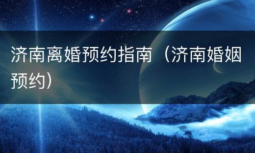 济南离婚预约指南（济南婚姻预约）