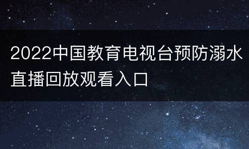 2022中国教育电视台预防溺水直播回放观看入口