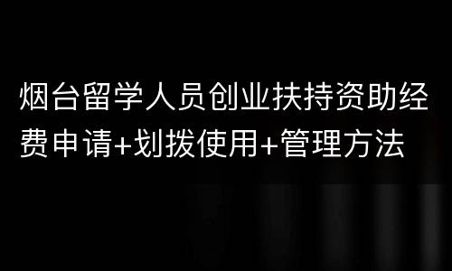 烟台留学人员创业扶持资助经费申请+划拨使用+管理方法