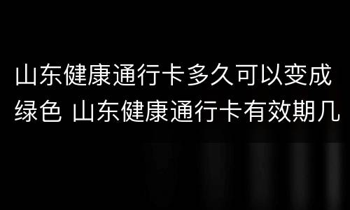山东健康通行卡多久可以变成绿色 山东健康通行卡有效期几天