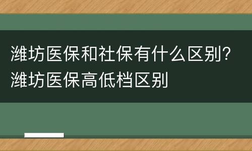 潍坊医保和社保有什么区别? 潍坊医保高低档区别