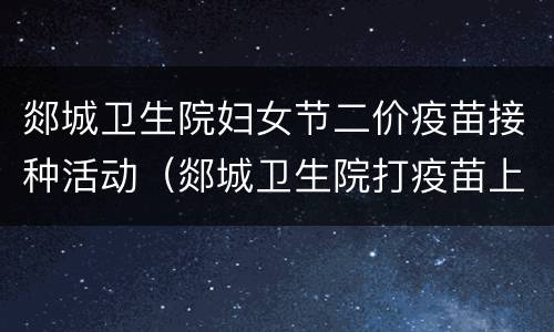 郯城卫生院妇女节二价疫苗接种活动（郯城卫生院打疫苗上班时间）