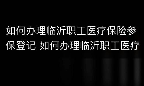 如何办理临沂职工医疗保险参保登记 如何办理临沂职工医疗保险参保登记手续