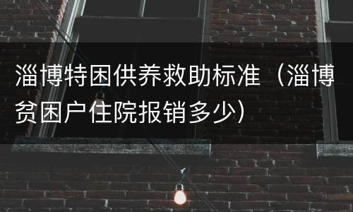 淄博特困供养救助标准（淄博贫困户住院报销多少）