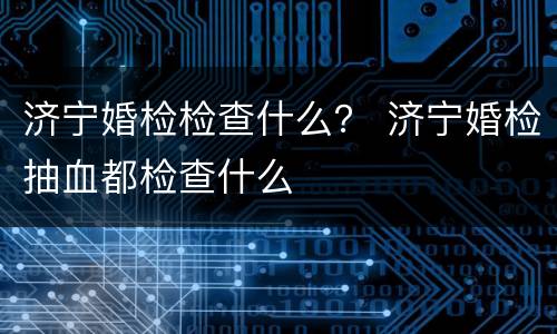 济宁婚检检查什么？ 济宁婚检抽血都检查什么