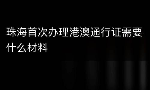 珠海首次办理港澳通行证需要什么材料