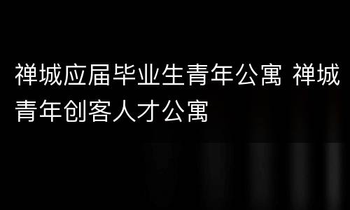 禅城应届毕业生青年公寓 禅城青年创客人才公寓